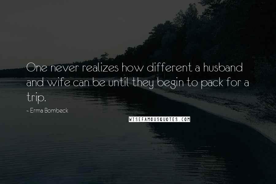 Erma Bombeck Quotes: One never realizes how different a husband and wife can be until they begin to pack for a trip.