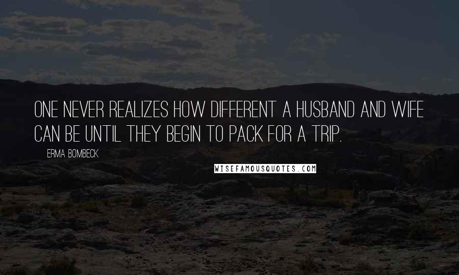 Erma Bombeck Quotes: One never realizes how different a husband and wife can be until they begin to pack for a trip.