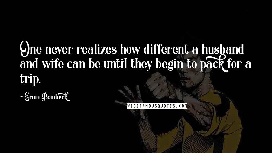 Erma Bombeck Quotes: One never realizes how different a husband and wife can be until they begin to pack for a trip.