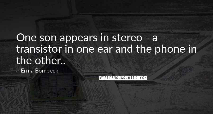 Erma Bombeck Quotes: One son appears in stereo - a transistor in one ear and the phone in the other..