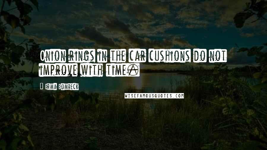 Erma Bombeck Quotes: Onion rings in the car cushions do not improve with time.