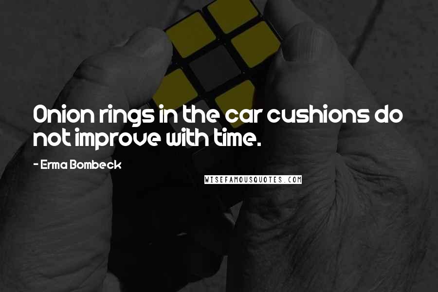 Erma Bombeck Quotes: Onion rings in the car cushions do not improve with time.