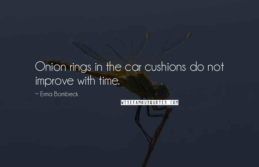 Erma Bombeck Quotes: Onion rings in the car cushions do not improve with time.