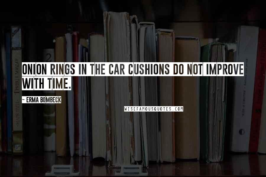 Erma Bombeck Quotes: Onion rings in the car cushions do not improve with time.