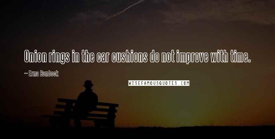 Erma Bombeck Quotes: Onion rings in the car cushions do not improve with time.