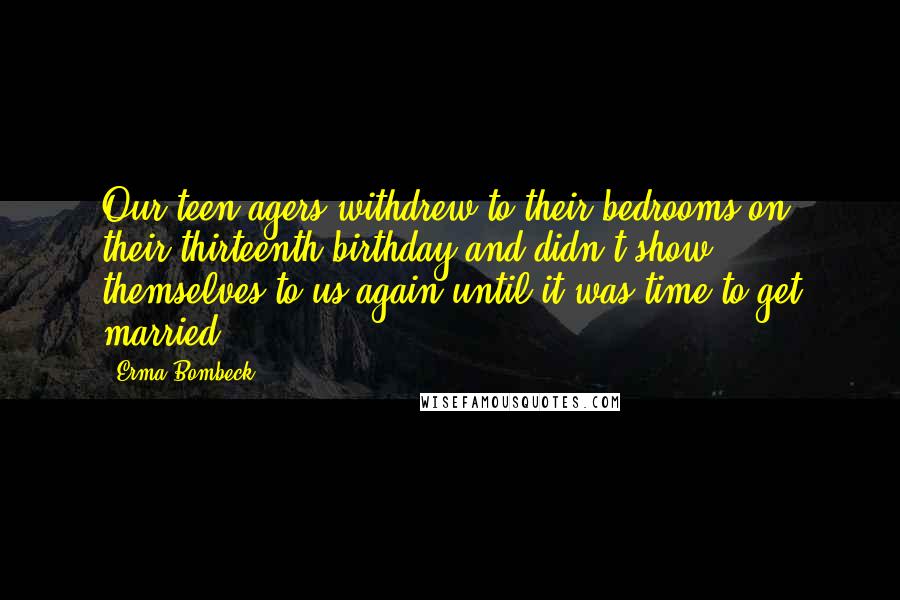 Erma Bombeck Quotes: Our teen-agers withdrew to their bedrooms on their thirteenth birthday and didn't show themselves to us again until it was time to get married.