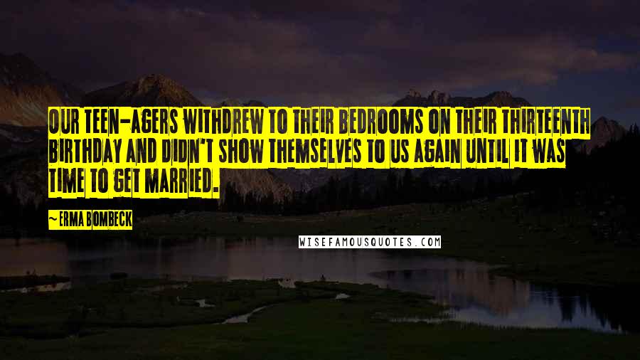 Erma Bombeck Quotes: Our teen-agers withdrew to their bedrooms on their thirteenth birthday and didn't show themselves to us again until it was time to get married.