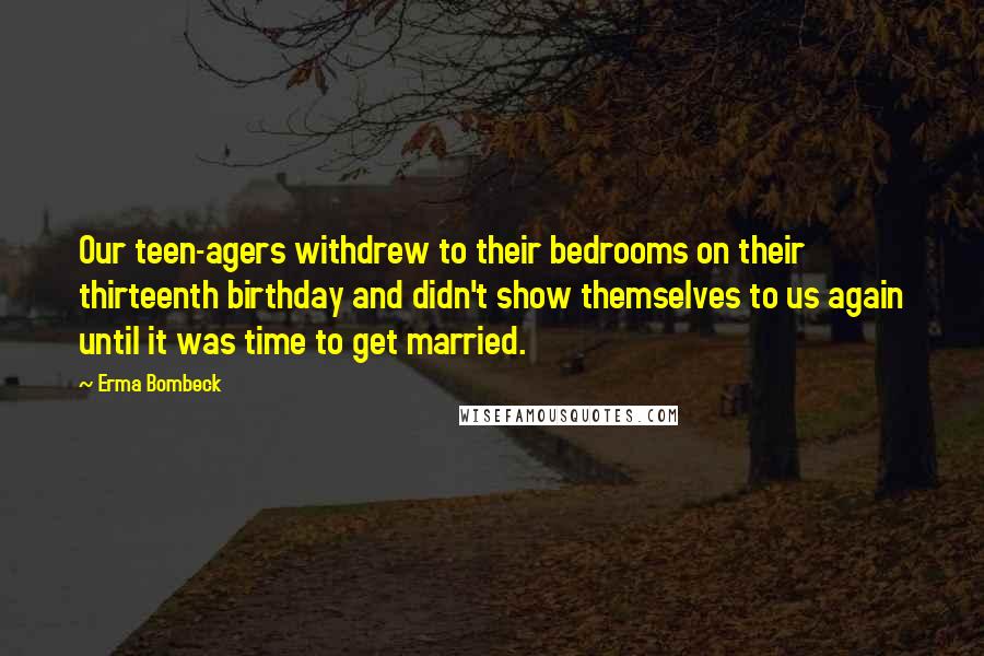 Erma Bombeck Quotes: Our teen-agers withdrew to their bedrooms on their thirteenth birthday and didn't show themselves to us again until it was time to get married.