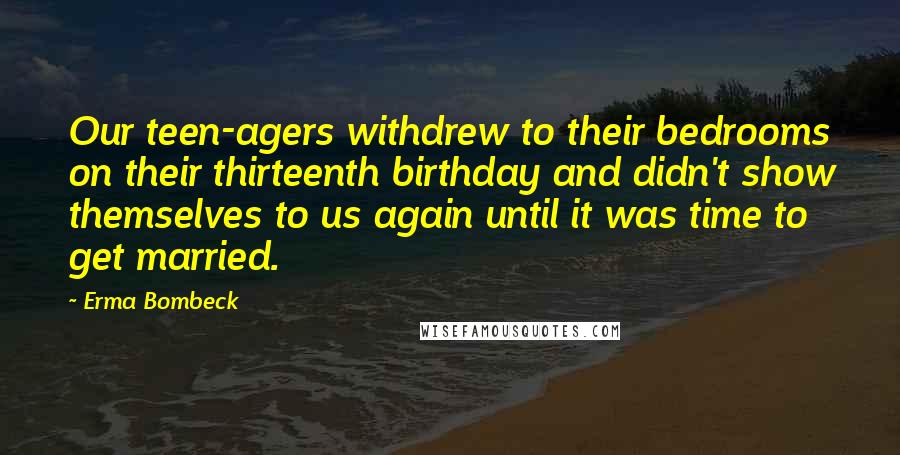 Erma Bombeck Quotes: Our teen-agers withdrew to their bedrooms on their thirteenth birthday and didn't show themselves to us again until it was time to get married.