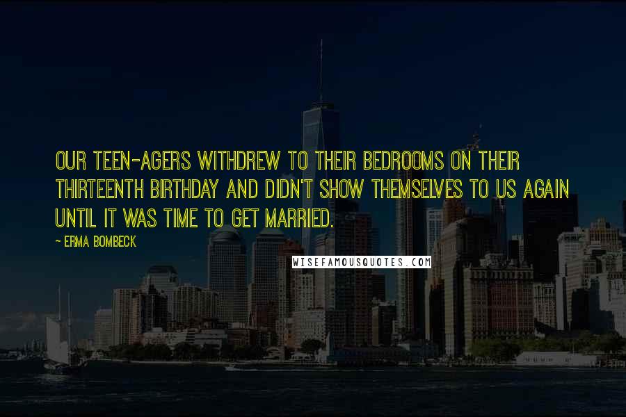 Erma Bombeck Quotes: Our teen-agers withdrew to their bedrooms on their thirteenth birthday and didn't show themselves to us again until it was time to get married.