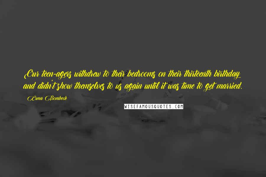 Erma Bombeck Quotes: Our teen-agers withdrew to their bedrooms on their thirteenth birthday and didn't show themselves to us again until it was time to get married.