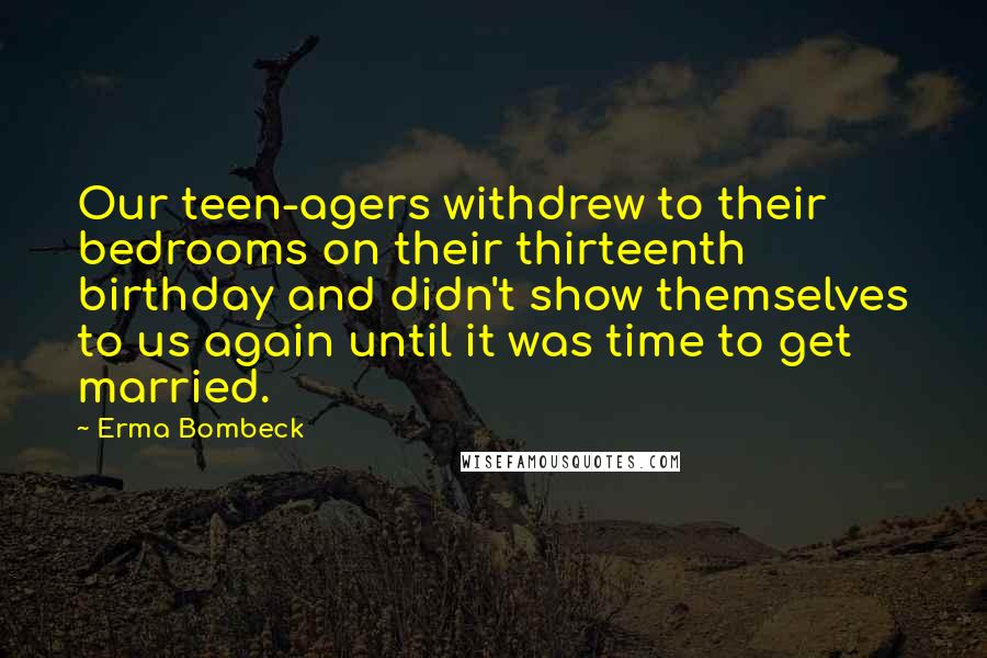 Erma Bombeck Quotes: Our teen-agers withdrew to their bedrooms on their thirteenth birthday and didn't show themselves to us again until it was time to get married.