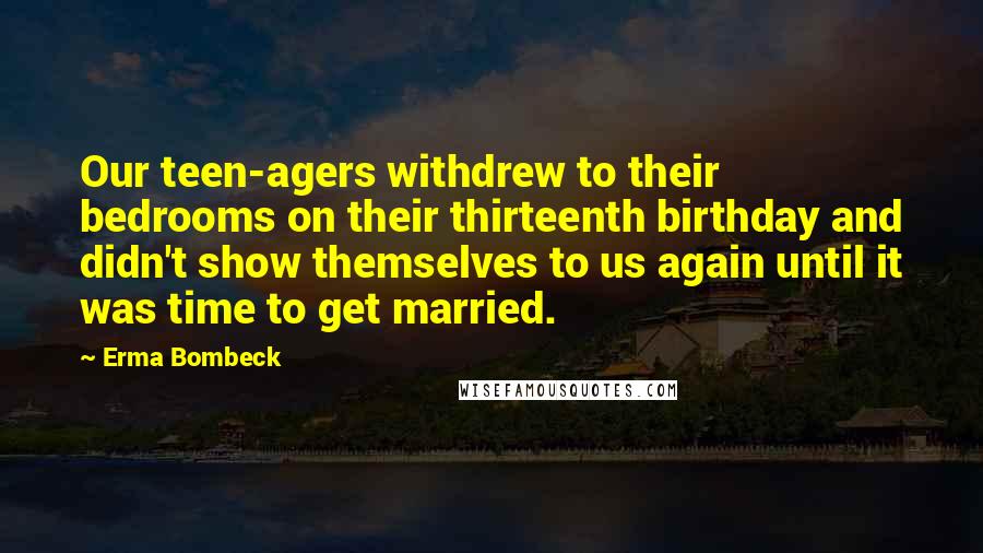 Erma Bombeck Quotes: Our teen-agers withdrew to their bedrooms on their thirteenth birthday and didn't show themselves to us again until it was time to get married.