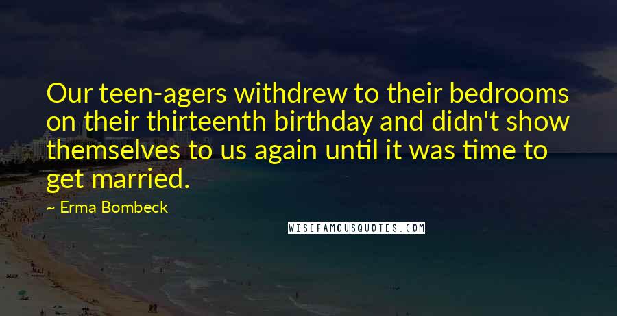 Erma Bombeck Quotes: Our teen-agers withdrew to their bedrooms on their thirteenth birthday and didn't show themselves to us again until it was time to get married.