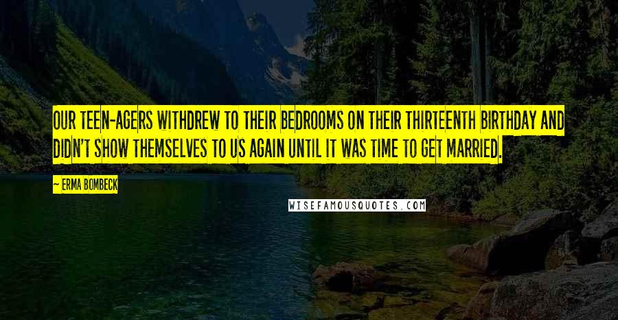 Erma Bombeck Quotes: Our teen-agers withdrew to their bedrooms on their thirteenth birthday and didn't show themselves to us again until it was time to get married.