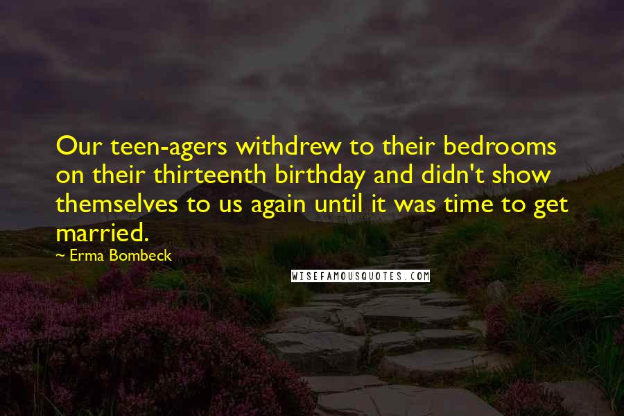 Erma Bombeck Quotes: Our teen-agers withdrew to their bedrooms on their thirteenth birthday and didn't show themselves to us again until it was time to get married.