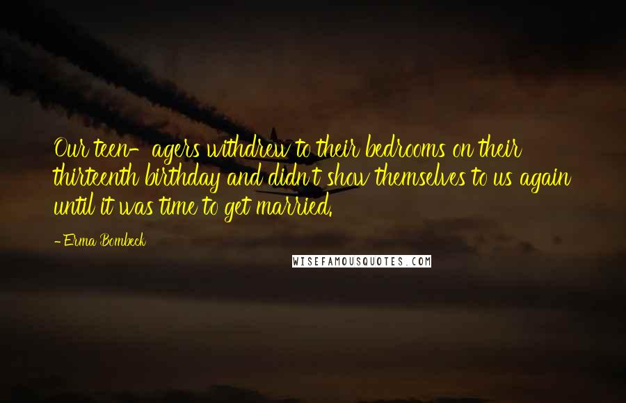 Erma Bombeck Quotes: Our teen-agers withdrew to their bedrooms on their thirteenth birthday and didn't show themselves to us again until it was time to get married.