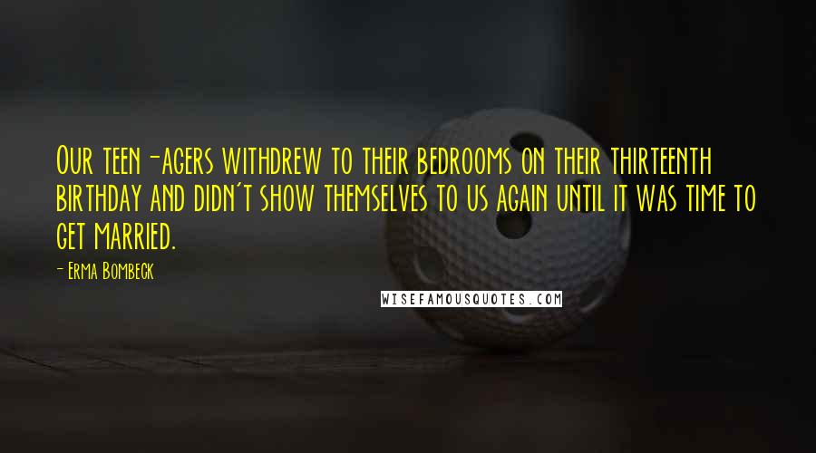 Erma Bombeck Quotes: Our teen-agers withdrew to their bedrooms on their thirteenth birthday and didn't show themselves to us again until it was time to get married.