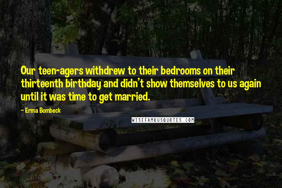 Erma Bombeck Quotes: Our teen-agers withdrew to their bedrooms on their thirteenth birthday and didn't show themselves to us again until it was time to get married.