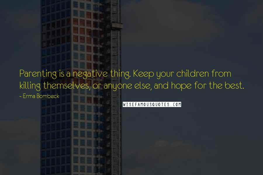 Erma Bombeck Quotes: Parenting is a negative thing. Keep your children from killing themselves, or anyone else, and hope for the best.