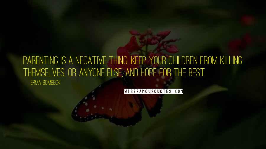 Erma Bombeck Quotes: Parenting is a negative thing. Keep your children from killing themselves, or anyone else, and hope for the best.