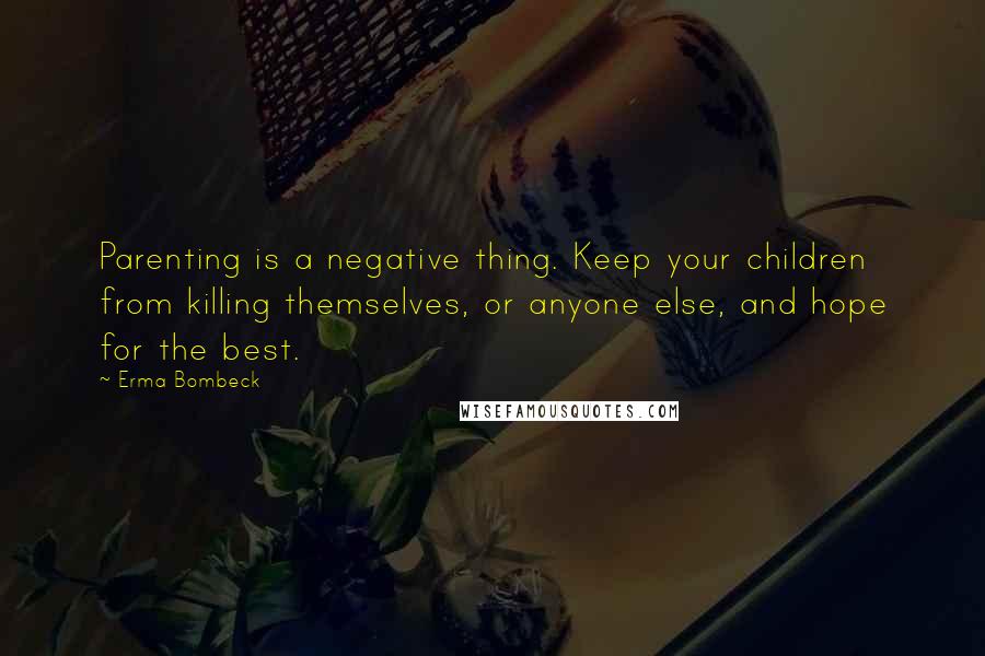 Erma Bombeck Quotes: Parenting is a negative thing. Keep your children from killing themselves, or anyone else, and hope for the best.