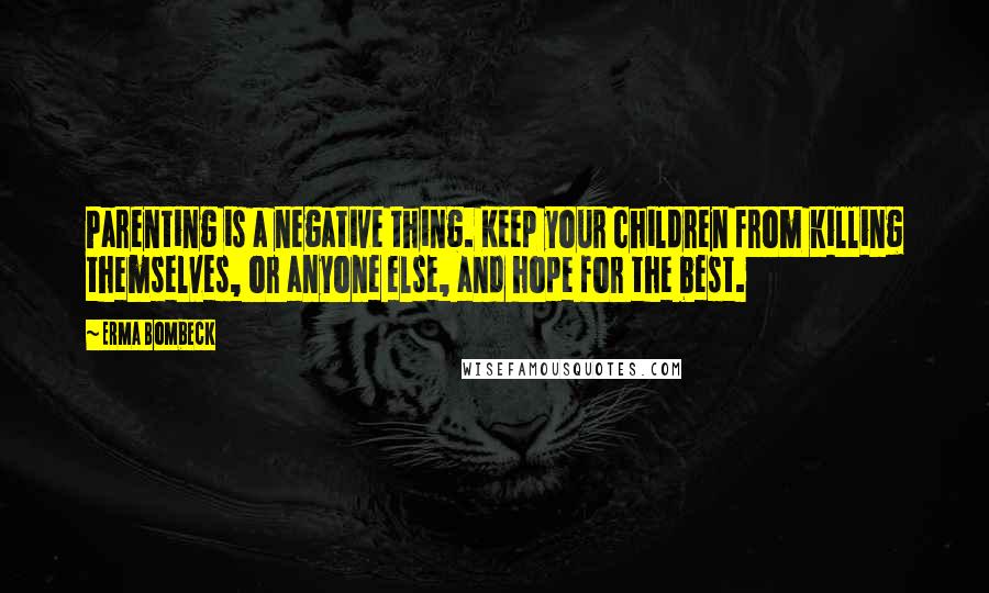 Erma Bombeck Quotes: Parenting is a negative thing. Keep your children from killing themselves, or anyone else, and hope for the best.