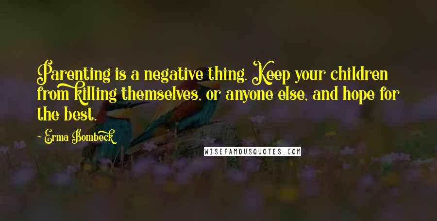 Erma Bombeck Quotes: Parenting is a negative thing. Keep your children from killing themselves, or anyone else, and hope for the best.