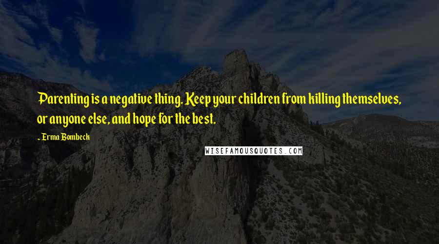 Erma Bombeck Quotes: Parenting is a negative thing. Keep your children from killing themselves, or anyone else, and hope for the best.