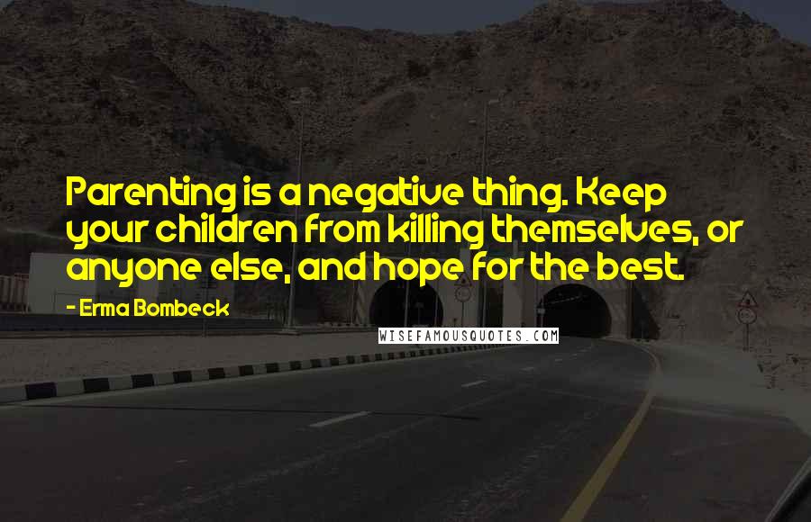 Erma Bombeck Quotes: Parenting is a negative thing. Keep your children from killing themselves, or anyone else, and hope for the best.