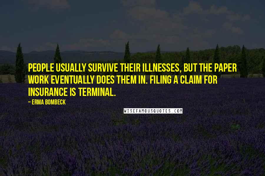 Erma Bombeck Quotes: People usually survive their illnesses, but the paper work eventually does them in. Filing a claim for insurance is terminal.