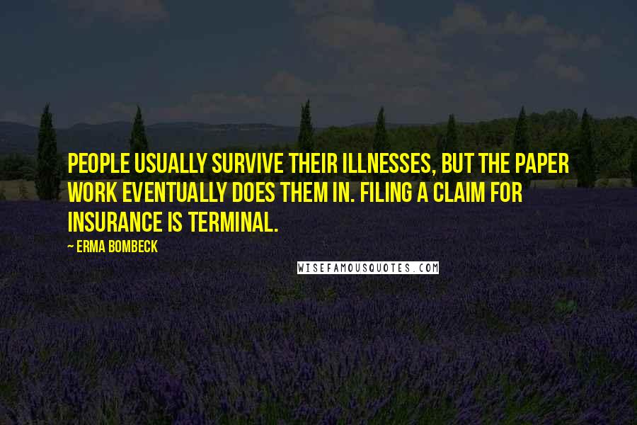 Erma Bombeck Quotes: People usually survive their illnesses, but the paper work eventually does them in. Filing a claim for insurance is terminal.