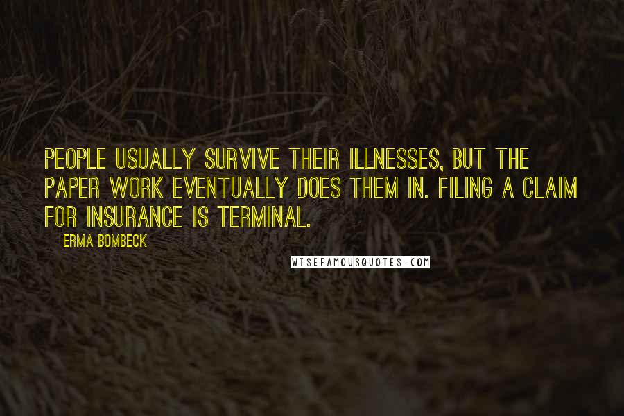 Erma Bombeck Quotes: People usually survive their illnesses, but the paper work eventually does them in. Filing a claim for insurance is terminal.