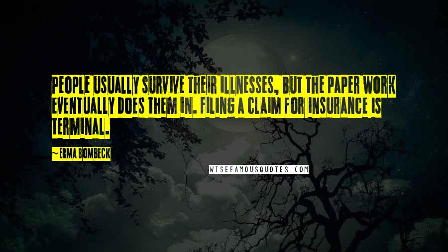 Erma Bombeck Quotes: People usually survive their illnesses, but the paper work eventually does them in. Filing a claim for insurance is terminal.