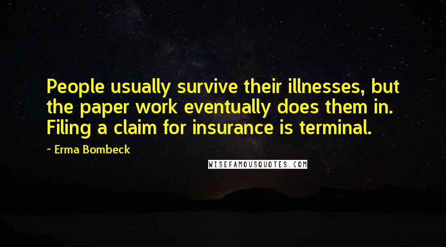 Erma Bombeck Quotes: People usually survive their illnesses, but the paper work eventually does them in. Filing a claim for insurance is terminal.