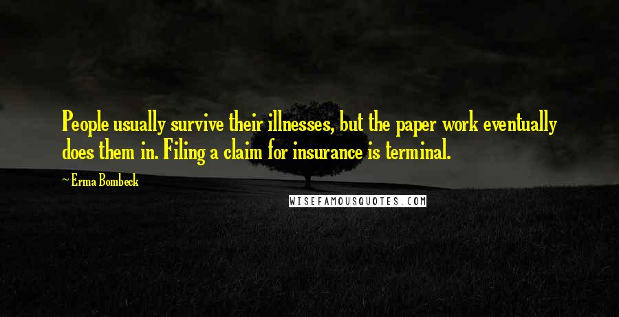 Erma Bombeck Quotes: People usually survive their illnesses, but the paper work eventually does them in. Filing a claim for insurance is terminal.