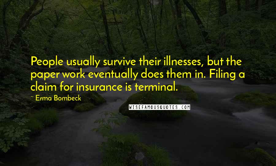 Erma Bombeck Quotes: People usually survive their illnesses, but the paper work eventually does them in. Filing a claim for insurance is terminal.