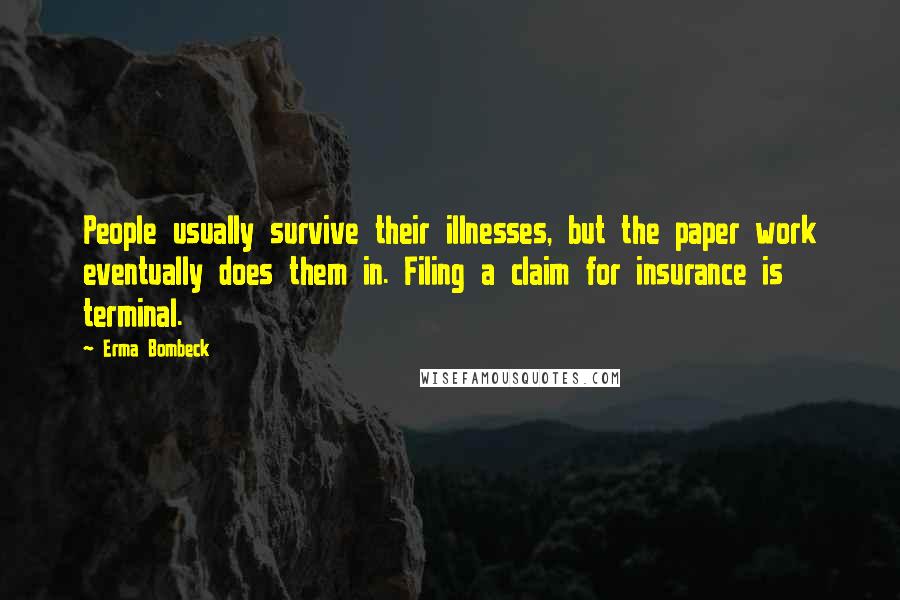 Erma Bombeck Quotes: People usually survive their illnesses, but the paper work eventually does them in. Filing a claim for insurance is terminal.