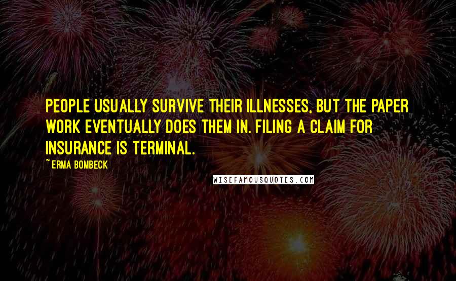 Erma Bombeck Quotes: People usually survive their illnesses, but the paper work eventually does them in. Filing a claim for insurance is terminal.