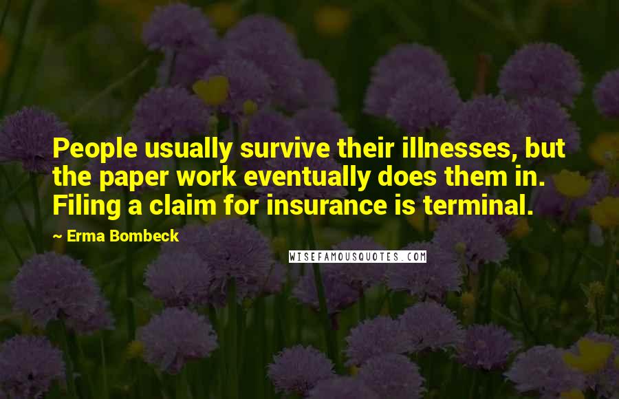 Erma Bombeck Quotes: People usually survive their illnesses, but the paper work eventually does them in. Filing a claim for insurance is terminal.