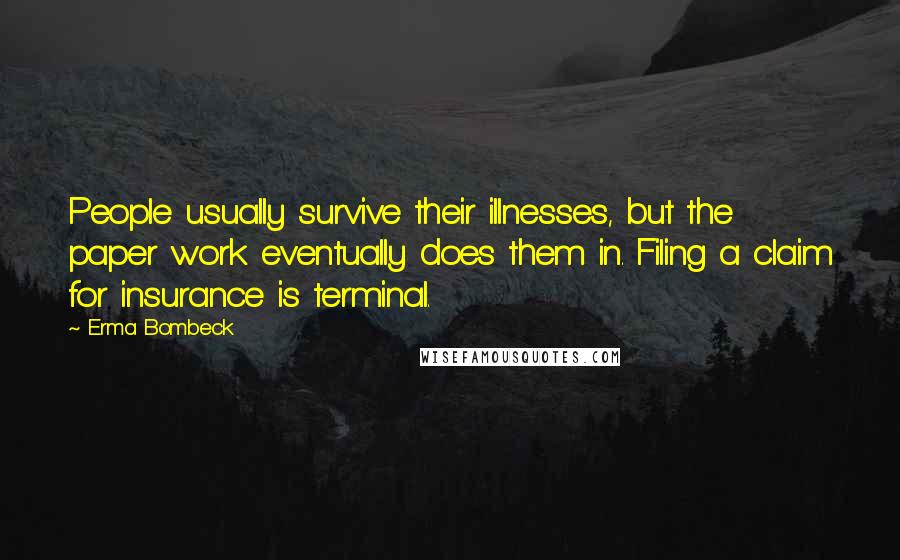 Erma Bombeck Quotes: People usually survive their illnesses, but the paper work eventually does them in. Filing a claim for insurance is terminal.