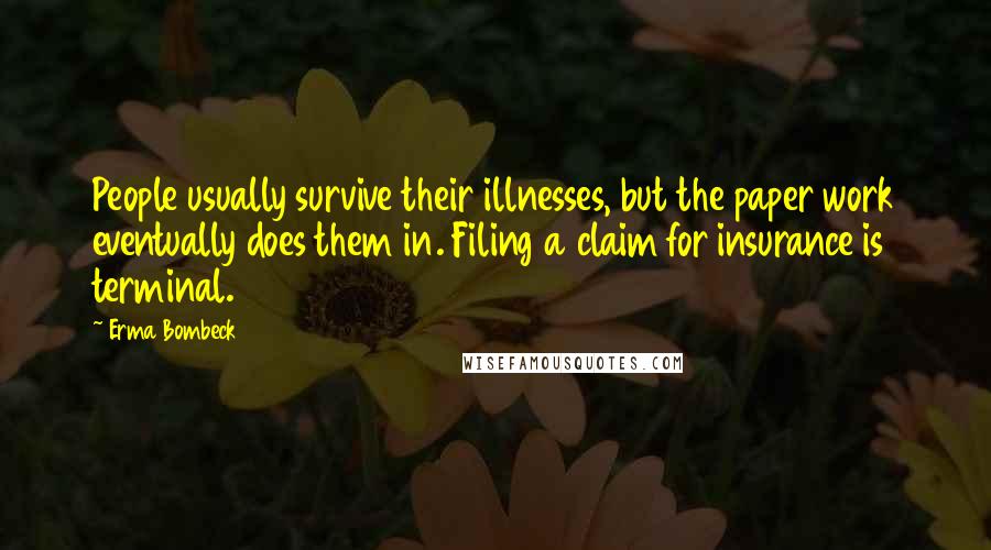 Erma Bombeck Quotes: People usually survive their illnesses, but the paper work eventually does them in. Filing a claim for insurance is terminal.