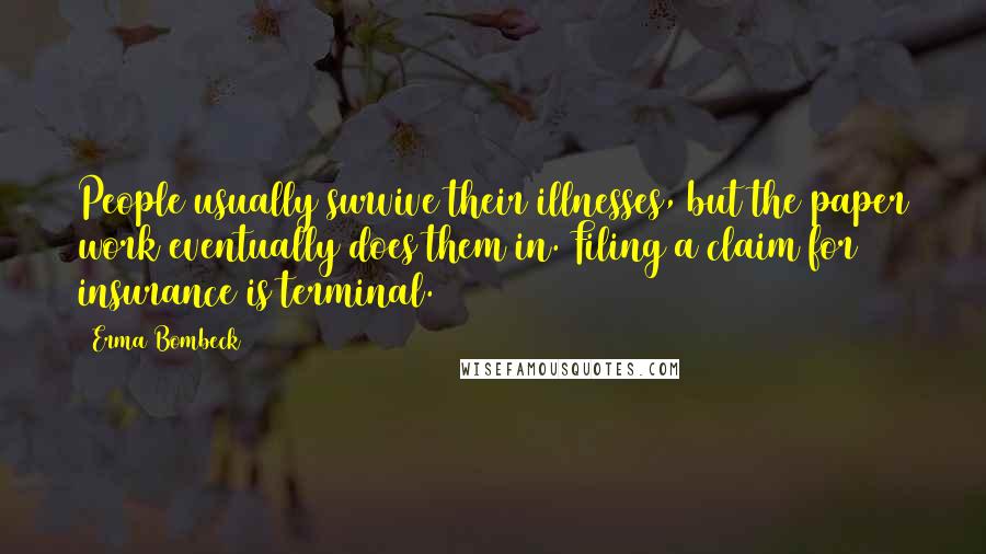 Erma Bombeck Quotes: People usually survive their illnesses, but the paper work eventually does them in. Filing a claim for insurance is terminal.