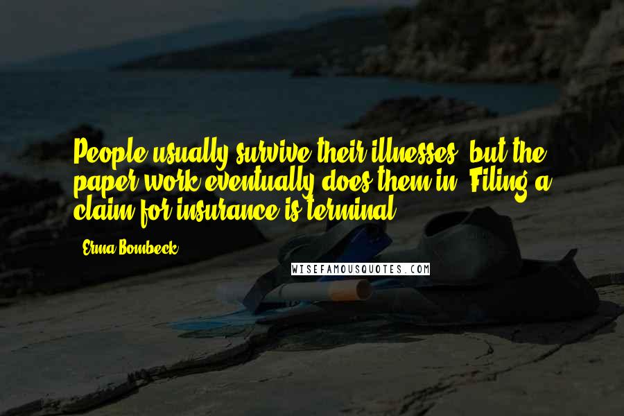 Erma Bombeck Quotes: People usually survive their illnesses, but the paper work eventually does them in. Filing a claim for insurance is terminal.