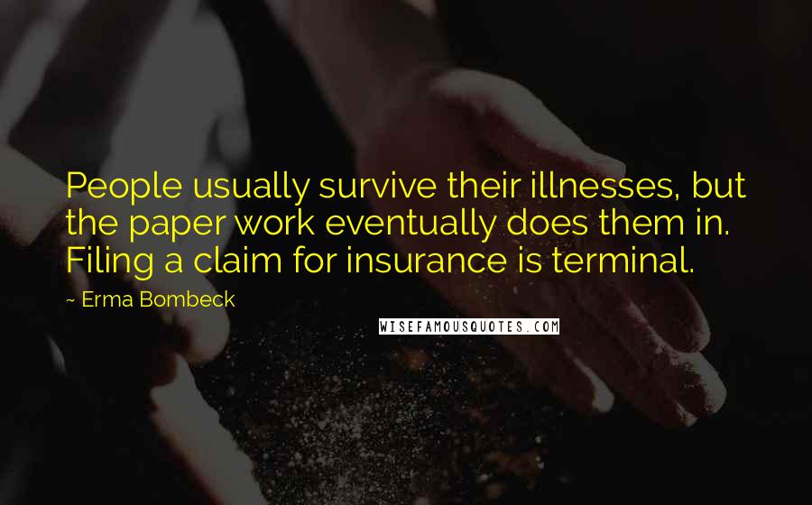 Erma Bombeck Quotes: People usually survive their illnesses, but the paper work eventually does them in. Filing a claim for insurance is terminal.