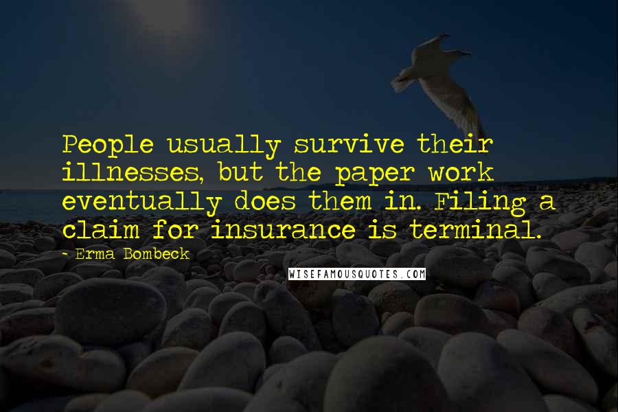 Erma Bombeck Quotes: People usually survive their illnesses, but the paper work eventually does them in. Filing a claim for insurance is terminal.