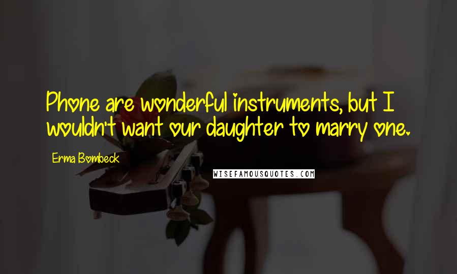 Erma Bombeck Quotes: Phone are wonderful instruments, but I wouldn't want our daughter to marry one.