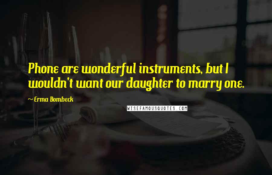 Erma Bombeck Quotes: Phone are wonderful instruments, but I wouldn't want our daughter to marry one.