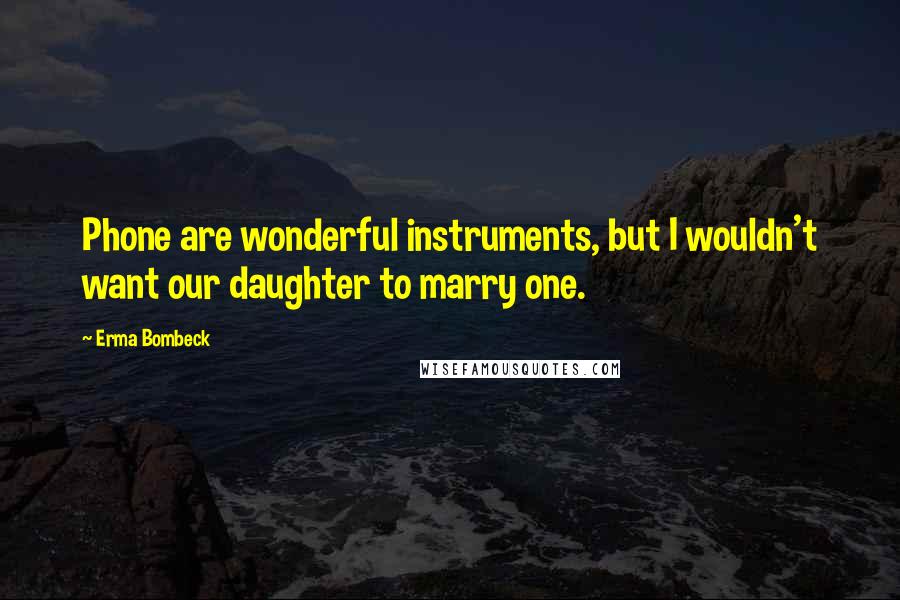 Erma Bombeck Quotes: Phone are wonderful instruments, but I wouldn't want our daughter to marry one.