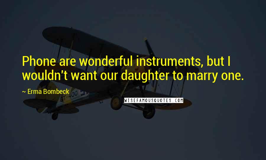 Erma Bombeck Quotes: Phone are wonderful instruments, but I wouldn't want our daughter to marry one.